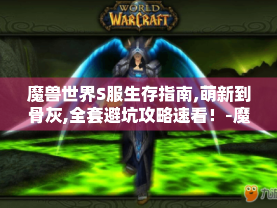 魔兽世界S服生存指南,萌新到骨灰,全套避坑攻略速看!-魔兽世界S服 生存指南 避坑攻略 魔兽世界S服生存指南,萌新到骨灰,全套避坑攻略速看!-魔兽世界S服 生存指南 避坑攻略