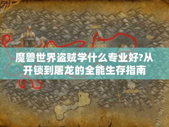 魔兽世界盗贼学什么专业好?从开锁到屠龙的全能生存指南 魔兽世界盗贼学什么专业好?从开锁到屠龙的全能生存指南