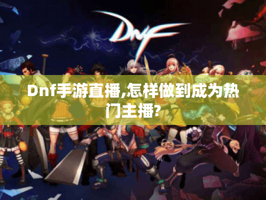 Dnf手游直播,怎样做到成为热门主播?