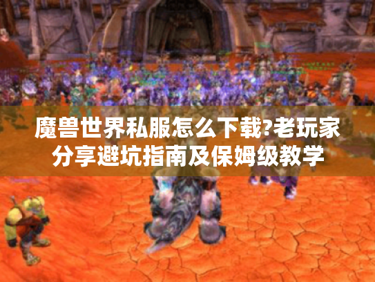 魔兽世界私服怎么下载?老玩家分享避坑指南及保姆级教学