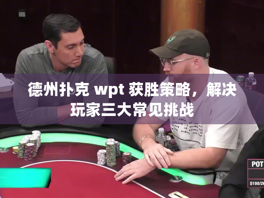 德州扑克 wpt 获胜策略，解决玩家三大常见挑战