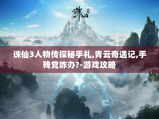 诛仙3人物传探秘手札,青云奇遇记,手残党咋办?-游戏攻略 诛仙3人物传探秘手札,青云奇遇记,手残党咋办?-游戏攻略