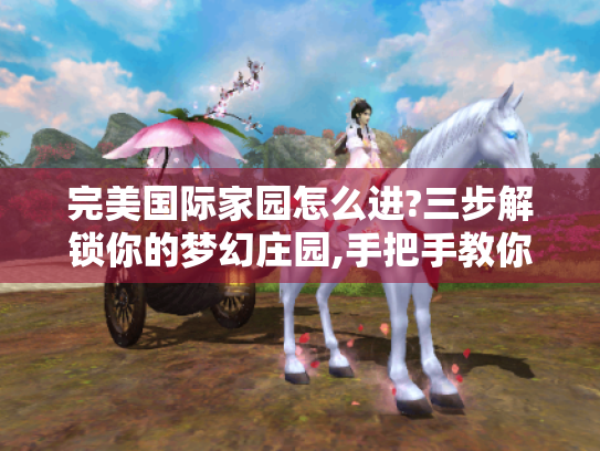 完美国际家园怎么进?三步解锁你的梦幻庄园,手把手教你当装修大师！