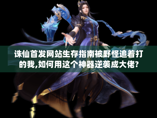 诛仙首发网站生存指南被野怪追着打的我,如何用这个神器逆袭成大佬?