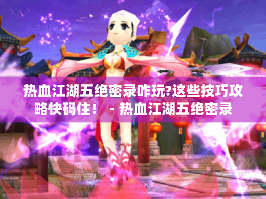 热血江湖五绝密录咋玩?这些技巧攻略快码住! - 热血江湖五绝密录 热血江湖五绝密录咋玩?这些技巧攻略快码住! - 热血江湖五绝密录