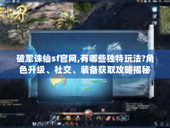 破军诛仙sf官网,有哪些独特玩法?角色升级、社交、装备获取攻略揭秘 破军诛仙sf官网,有哪些独特玩法?角色升级、社交、装备获取攻略揭秘