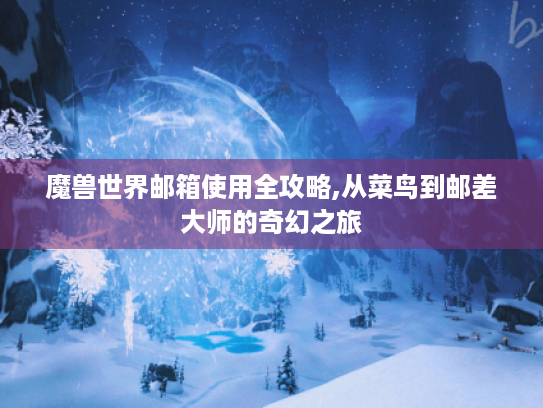 魔兽世界邮箱使用全攻略,从菜鸟到邮差大师的奇幻之旅 魔兽世界邮箱使用全攻略,从菜鸟到邮差大师的奇幻之旅