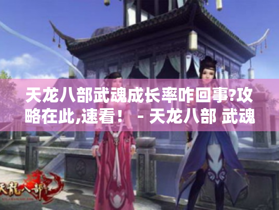 天龙八部武魂成长率咋回事?攻略在此,速看！ - 天龙八部 武魂成长率