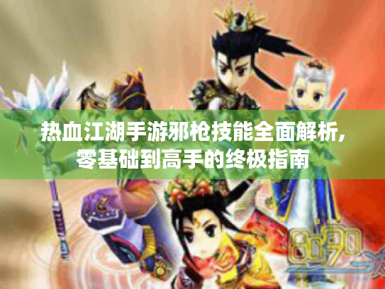 热血江湖手游邪枪技能全面解析,零基础到高手的终极指南