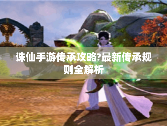 诛仙手游传承攻略?最新传承规则全解析