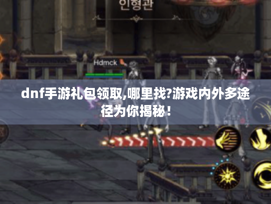 dnf手游礼包领取,哪里找?游戏内外多途径为你揭秘！