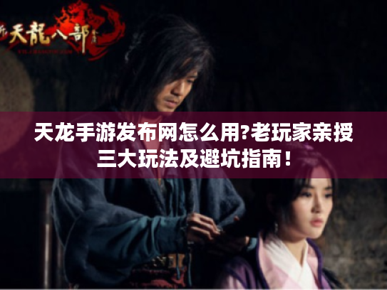 天龙手游发布网怎么用?老玩家亲授三大玩法及避坑指南! 天龙手游发布网怎么用?老玩家亲授三大玩法及避坑指南!