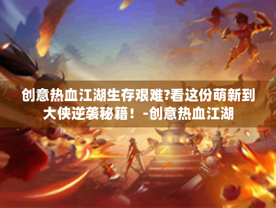 创意热血江湖生存艰难?看这份萌新到大侠逆袭秘籍！-创意热血江湖