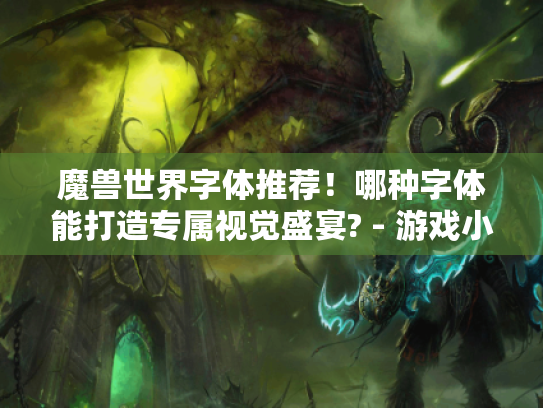 魔兽世界字体推荐!哪种字体能打造专属视觉盛宴? - 游戏小助手 魔兽世界字体推荐!哪种字体能打造专属视觉盛宴? - 游戏小助手
