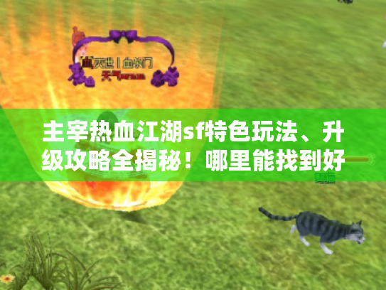 主宰热血江湖sf特色玩法、升级攻略全揭秘！哪里能找到好资源?