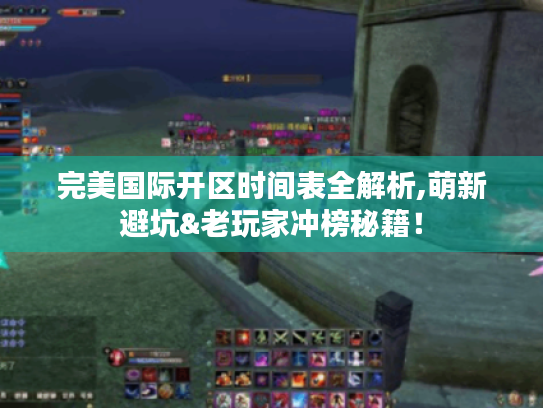 完美国际开区时间表全解析,萌新避坑&老玩家冲榜秘籍！