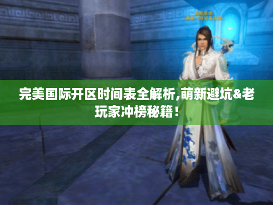 完美国际开区时间表全解析,萌新避坑&老玩家冲榜秘籍！