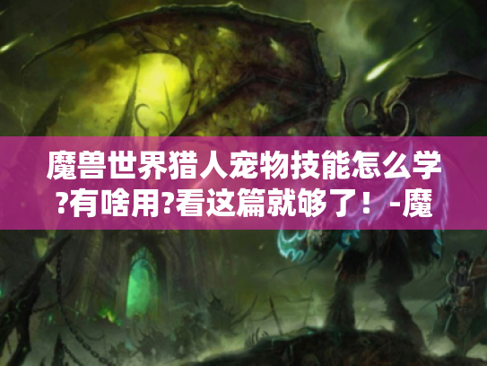 魔兽世界猎人宠物技能怎么学?有啥用?看这篇就够了！-魔兽世界猎人宠物技能