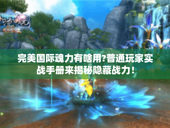 完美国际魂力有啥用?普通玩家实战手册来揭秘隐藏战力！