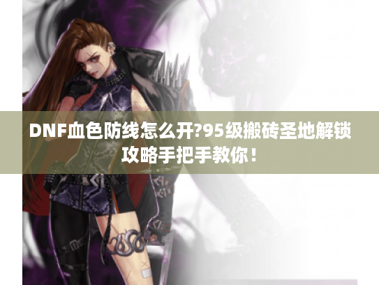 DNF血色防线怎么开?95级搬砖圣地解锁攻略手把手教你！