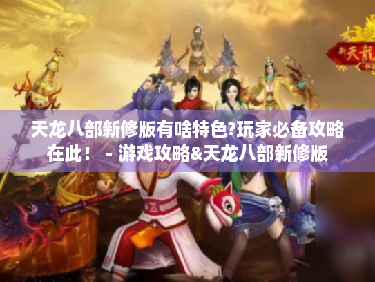 天龙八部新修版有啥特色?玩家必备攻略在此! - 游戏攻略&天龙八部新修版 天龙八部新修版有啥特色?玩家必备攻略在此! - 游戏攻略&天龙八部新修版