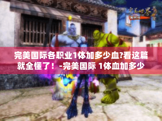 完美国际各职业1体加多少血?看这篇就全懂了！-完美国际 1体血加多少