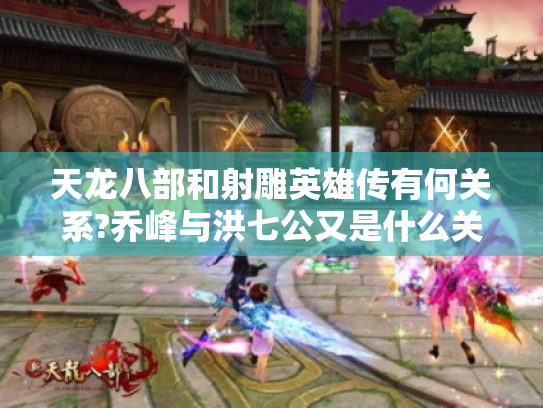 天龙八部和射雕英雄传有何关系?乔峰与洪七公又是什么关系? 天龙八部和射雕英雄传有何关系?乔峰与洪七公又是什么关系?