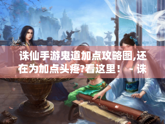 诛仙手游鬼道加点攻略图,还在为加点头疼?看这里! - 诛仙手游鬼道加点 诛仙手游鬼道加点攻略图,还在为加点头疼?看这里! - 诛仙手游鬼道加点