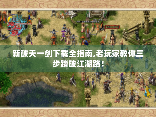 新破天一剑下载全指南,老玩家教你三步踏破江湖路！