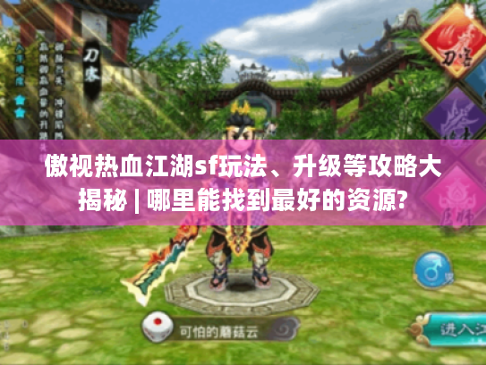 傲视热血江湖sf玩法、升级等攻略大揭秘 | 哪里能找到最好的资源?