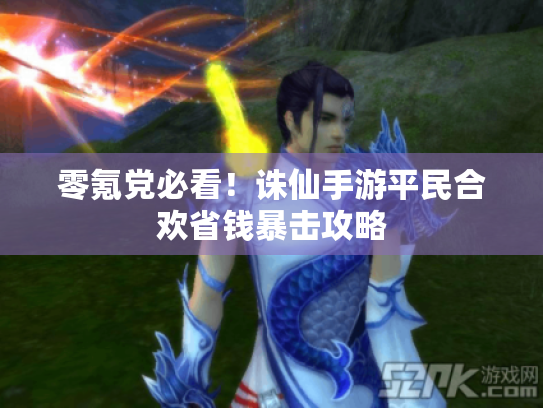 零氪党必看!诛仙手游平民合欢省钱暴击攻略 零氪党必看!诛仙手游平民合欢省钱暴击攻略
