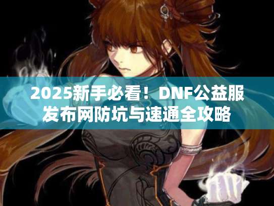 2025新手必看！DNF公益服发布网防坑与速通全攻略