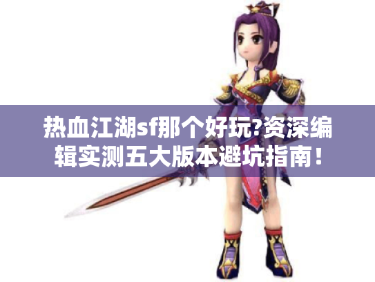 热血江湖sf那个好玩?资深编辑实测五大版本避坑指南！