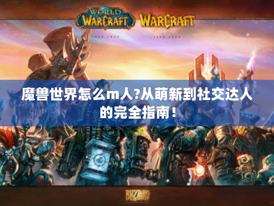 魔兽世界怎么m人?从萌新到社交达人的完全指南！