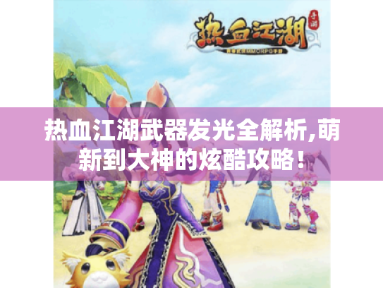 热血江湖武器发光全解析,萌新到大神的炫酷攻略！