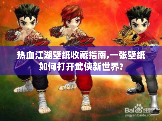 热血江湖壁纸收藏指南,一张壁纸如何打开武侠新世界?