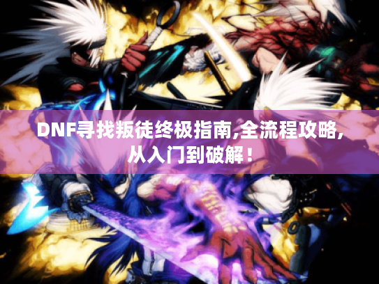 DNF寻找叛徒终极指南,全流程攻略,从入门到破解！