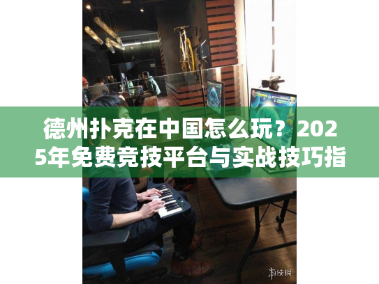 德州扑克在中国怎么玩?2025年免费竞技平台与实战技巧指南 德州扑克在中国怎么玩?2025年免费竞技平台与实战技巧指南