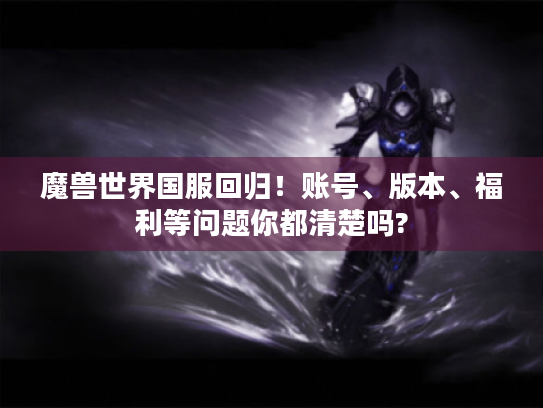 魔兽世界国服回归！账号、版本、福利等问题你都清楚吗?