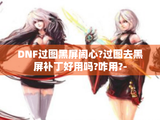 DNF过图黑屏闹心?过图去黑屏补丁好用吗?咋用?- DNF过图黑屏闹心?过图去黑屏补丁好用吗?咋用?-