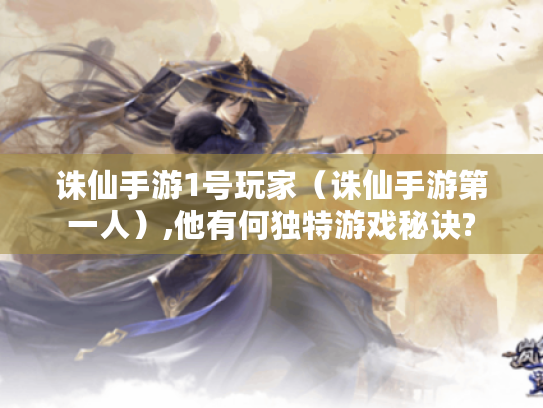 诛仙手游1号玩家（诛仙手游第一人）,他有何独特游戏秘诀?