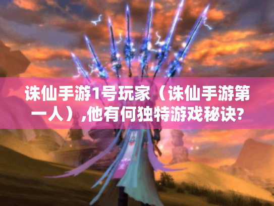 诛仙手游1号玩家（诛仙手游第一人）,他有何独特游戏秘诀?