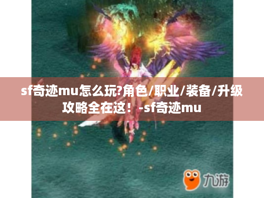 sf奇迹mu怎么玩?角色/职业/装备/升级攻略全在这！-sf奇迹mu