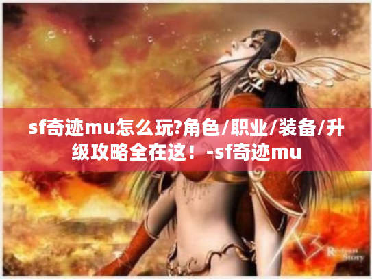 sf奇迹mu怎么玩?角色/职业/装备/升级攻略全在这！-sf奇迹mu