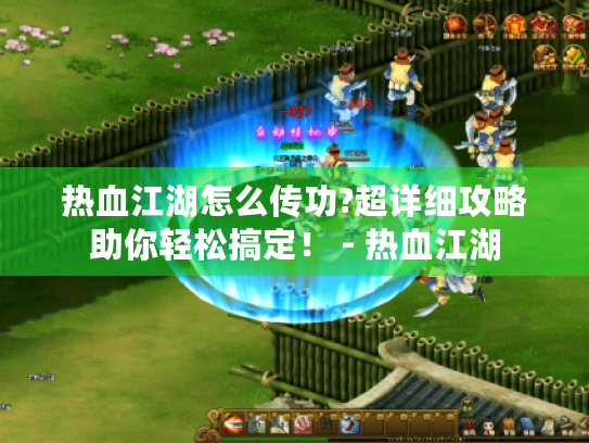 热血江湖怎么传功?超详细攻略助你轻松搞定! - 热血江湖 热血江湖怎么传功?超详细攻略助你轻松搞定! - 热血江湖