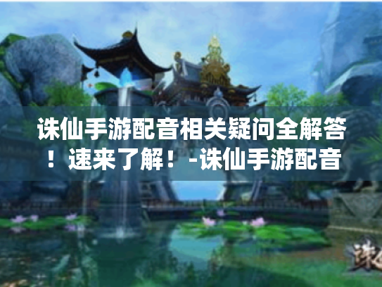 诛仙手游配音相关疑问全解答！速来了解！-诛仙手游配音