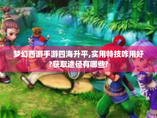 梦幻西游手游四海升平,实用特技咋用好?获取途径有哪些?
