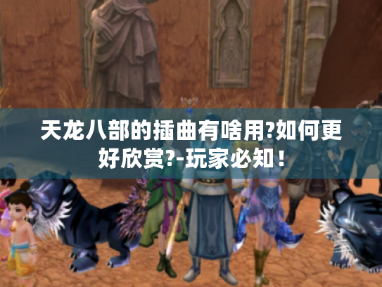 天龙八部的插曲有啥用?如何更好欣赏?-玩家必知！