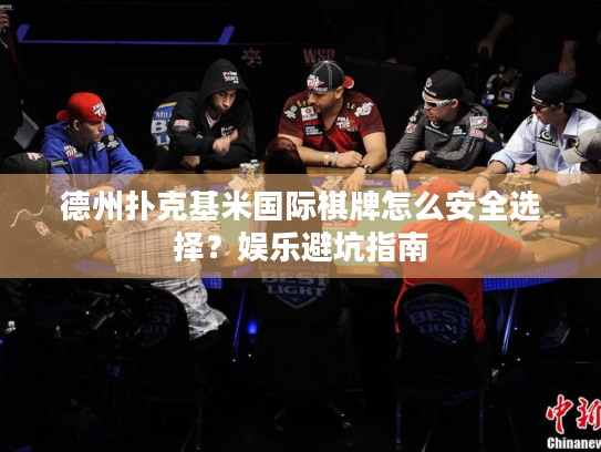 德州扑克基米国际棋牌怎么安全选择？娱乐避坑指南