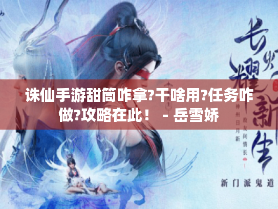 诛仙手游甜筒咋拿?干啥用?任务咋做?攻略在此！ - 岳雪娇